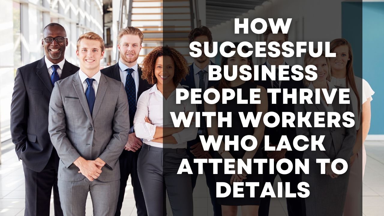 How Successful Business People Thrive with Workers Who Lack Attention to Detail